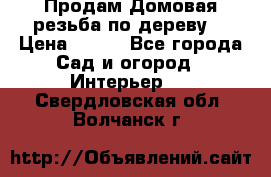 Продам Домовая резьба по дереву  › Цена ­ 500 - Все города Сад и огород » Интерьер   . Свердловская обл.,Волчанск г.